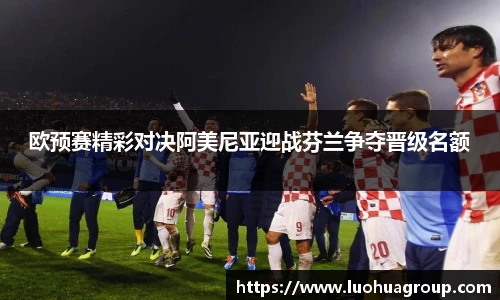 欧预赛精彩对决阿美尼亚迎战芬兰争夺晋级名额