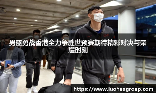 男篮勇战香港全力争胜世预赛期待精彩对决与荣耀时刻