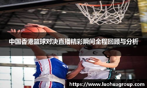 中国香港篮球对决直播精彩瞬间全程回顾与分析