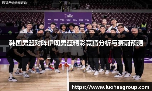 韩国男篮对阵伊朗男篮精彩竞猜分析与赛前预测