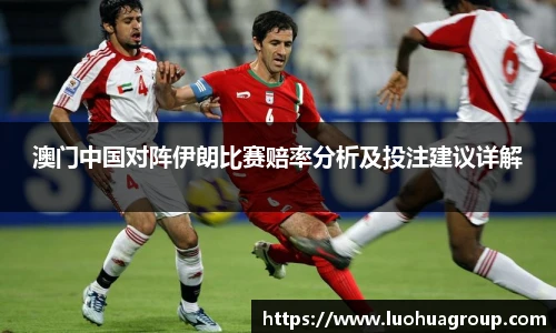 澳门中国对阵伊朗比赛赔率分析及投注建议详解