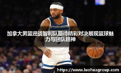 加拿大男篮迎战智利队期待精彩对决展现篮球魅力与团队精神