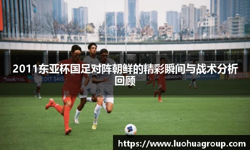 2011东亚杯国足对阵朝鲜的精彩瞬间与战术分析回顾
