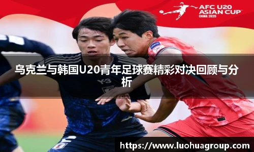 乌克兰与韩国U20青年足球赛精彩对决回顾与分析