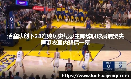 活塞队创下28连败历史纪录主帅辞职球员痛哭失声更衣室内悲情一幕