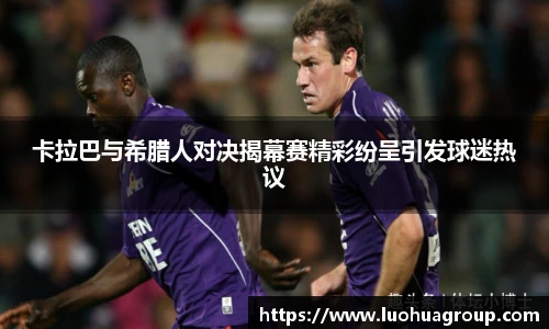 卡拉巴与希腊人对决揭幕赛精彩纷呈引发球迷热议