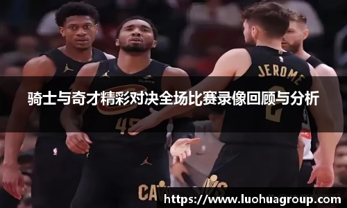 骑士与奇才精彩对决全场比赛录像回顾与分析