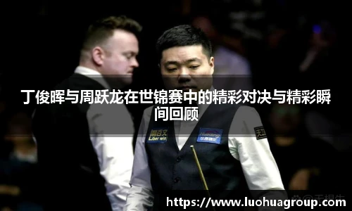 丁俊晖与周跃龙在世锦赛中的精彩对决与精彩瞬间回顾