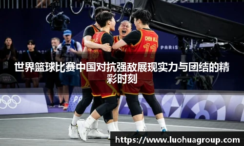 世界篮球比赛中国对抗强敌展现实力与团结的精彩时刻