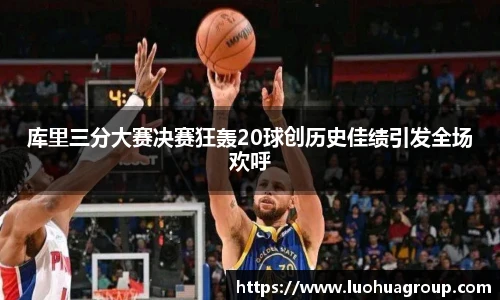 库里三分大赛决赛狂轰20球创历史佳绩引发全场欢呼