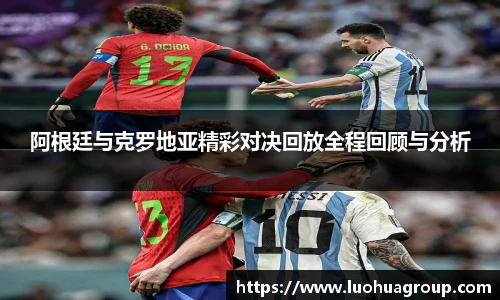 阿根廷与克罗地亚精彩对决回放全程回顾与分析